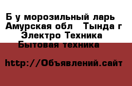 Б/у морозильный ларь - Амурская обл., Тында г. Электро-Техника » Бытовая техника   